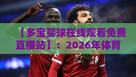 【多宝买球在线观看免费直播站】:2026年体育迷必备的免费赛事观看指南