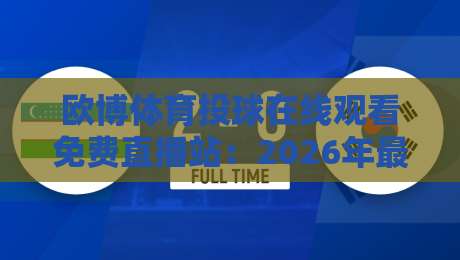欧博体育投球在线观看免费直播站:2026年最新观赛体验指南