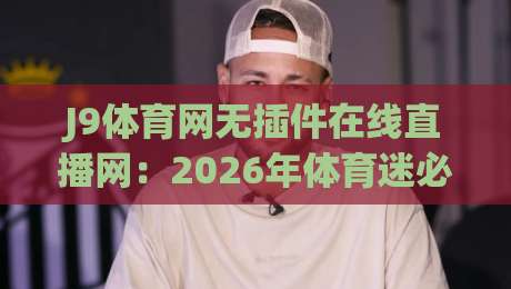 J9体育网无插件在线直播网:2026年体育迷必备的高清观赛神器,告别卡顿烦恼