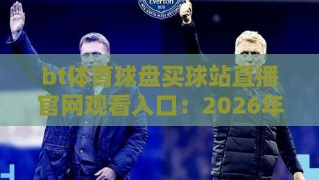 bt体育球盘买球站直播官网观看入口:2026年用户亲测有效的路径与避坑指南