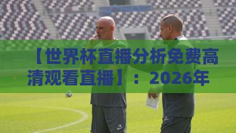 【世界杯直播分析免费高清观看直播】:2026年最新观赛指南与深度解析