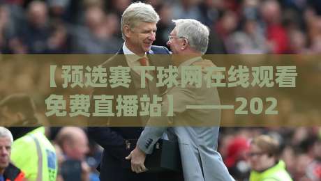 【预选赛下球网在线观看免费直播站】——2026年全新升级,球迷必看的高清免费直播指南
