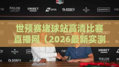 世预赛堵球站高清比赛直播网(2026最新实测)哪里找到最稳的直播源?