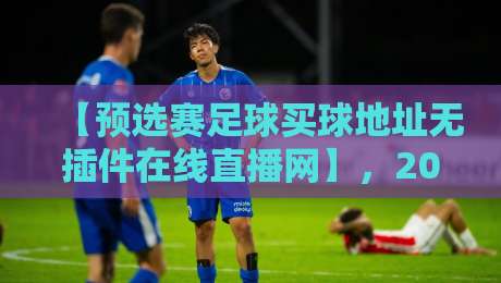 【预选赛足球买球地址无插件在线直播网】,2026世界杯预选赛看球神器大公开!