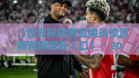 【世界杯体育直播录像直播官网观看入口】:2026年官方观赛与回放全指南