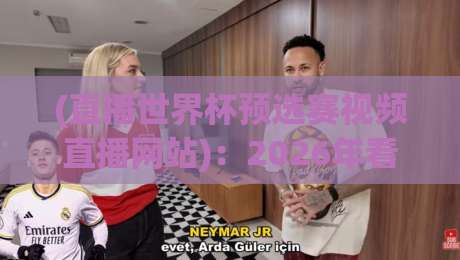 (直播世界杯预选赛视频直播网站):2026年看球,这4个网站比官方还靠谱?