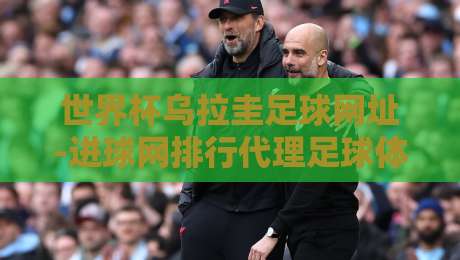 世界杯乌拉圭足球网址-进球网排行代理足球体育:2026观赛与数据平台实用指南 世界杯乌拉圭足球网址-进球网排行代理足球体育:2026观赛与数据平台实用指南