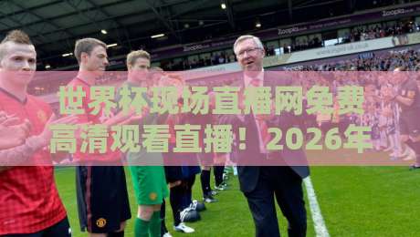 世界杯现场直播网免费高清观看直播!2026年最佳免费高清看球平台指南