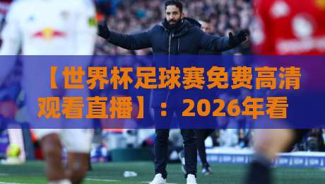 【世界杯足球赛免费高清观看直播】:2026年看球不花一分钱的秘密渠道大公开