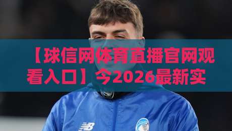 【球信网体育直播官网观看入口】今2026最新实测:高清流畅不卡顿的秘诀