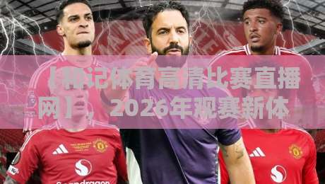 【和记体育高清比赛直播网】,2026年观赛新体验,你得试试!