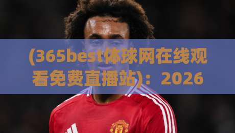 (365best体球网在线观看免费直播站):2026年免费看球新选择?