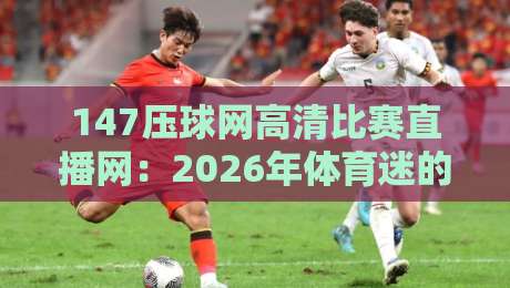 147压球网高清比赛直播网:2026年体育迷的终极观赛指南