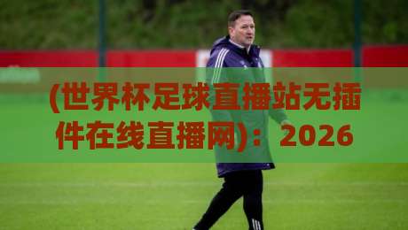 (世界杯足球直播站无插件在线直播网):2026观赛指南,这些坑千万别踩!