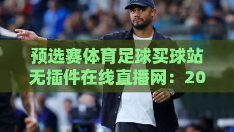 预选赛体育足球买球站无插件在线直播网：2026观赛新姿势，你细品