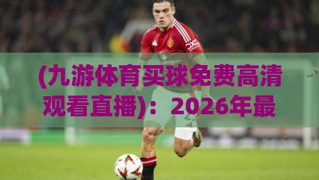 (九游体育买球免费高清观看直播)：2026年最新玩法与实操指南