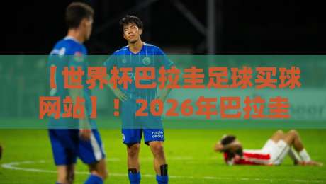 【世界杯巴拉圭足球买球网站】!2026年巴拉圭队前景分析与安全投注须知 【世界杯巴拉圭足球买球网站】!2026年巴拉圭队前景分析与安全投注须知