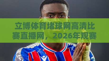 立博体育堵球网高清比赛直播网，2026年观赛新选择？