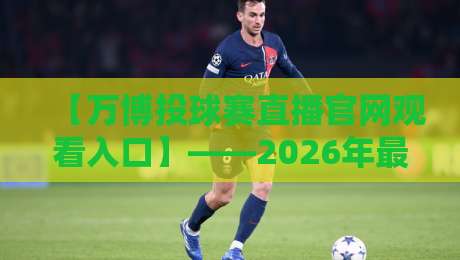 【万博投球赛直播官网观看入口】——2026年最新观赛指南与实用技巧