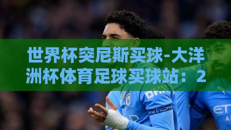 世界杯突尼斯买球-大洋洲杯体育足球买球站:2026年球迷必看指南 世界杯突尼斯买球-大洋洲杯体育足球买球站:2026年球迷必看指南