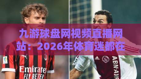 九游球盘网视频直播网站：2026年体育迷都在用的观赛新宠！