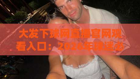 大发下球网直播官网观看入口：2026年球迷必知的三大观看技巧（大发下球网直播官网观看入口）