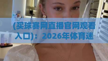 (买球赛网直播官网观看入口)：2026年体育迷必备的观赛通道与避坑指南