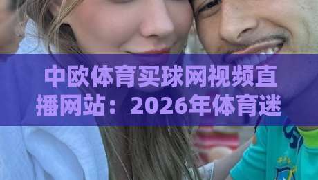 中欧体育买球网视频直播网站：2026年体育迷的观赛新选择
