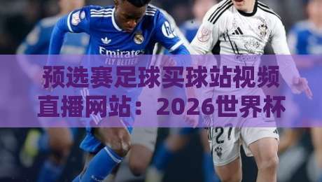 预选赛足球买球站视频直播网站：2026世界杯预选赛观赛与投注指南