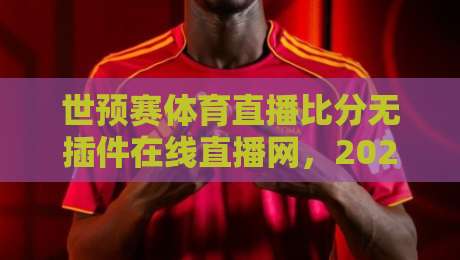 世预赛体育直播比分无插件在线直播网,2026世预赛这样看才过瘾!【世预赛体育直播】