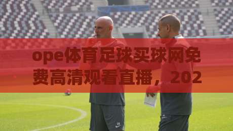 ope体育足球买球网免费高清观看直播,2026年球迷必知的五大观赛技巧!
