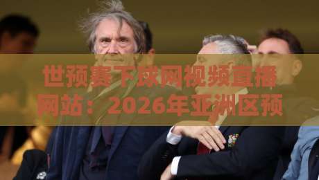 世预赛下球网视频直播网站:2026年亚洲区预选赛观赛指南