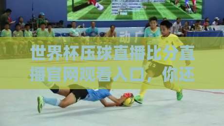 世界杯压球直播比分直播官网观看入口,你还在找入口?(世界杯压球) 2026最新观赛指南