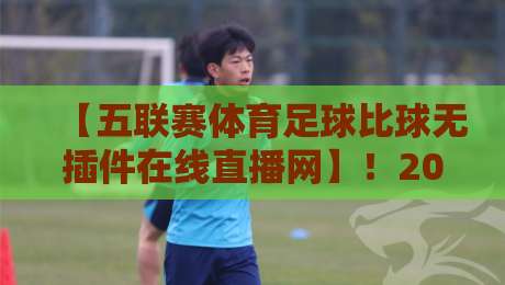 【五联赛体育足球比球无插件在线直播网】!2026年如何免费高清看五大联赛?