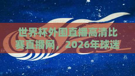 世界杯外围直播高清比赛直播网,2026年球迷必收藏的观赛指南