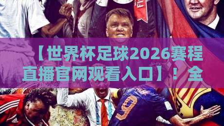 【世界杯足球2026赛程直播官网观看入口】!全网最全观赛指南来了