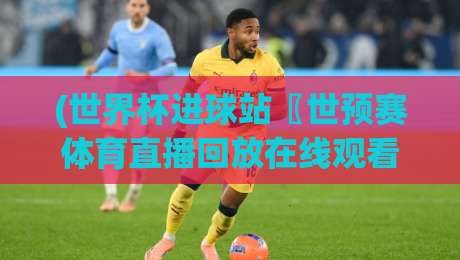 (世界杯进球站〖世预赛体育直播回放在线观看免费直播站)!2026年世预赛观赛与回放全攻略