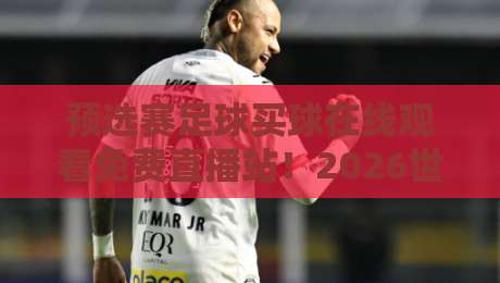 预选赛足球买球在线观看免费直播站!2026世界杯预选赛观赛指南