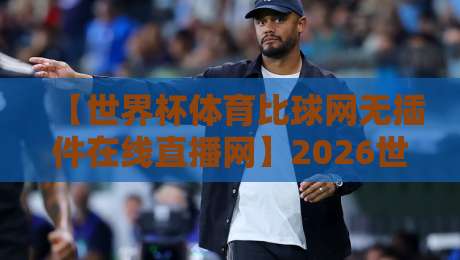 【世界杯体育比球网无插件在线直播网】2026世界杯观赛必备!无插件高清直播平台全解析