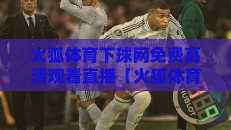 火狐体育下球网免费高清观看直播【火狐体育】: 2026年看球新姿势,高清不卡顿的神器实测