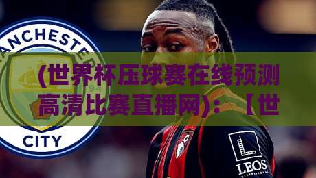 (世界杯压球赛在线预测高清比赛直播网):【世界杯压球赛在线预测高清比赛直播网】2026观赛新姿势!