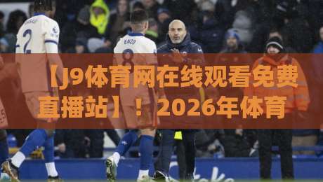 【J9体育网在线观看免费直播站】!2026年体育迷的终极观赛指南