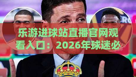 乐游进球站直播官网观看入口:2026年球迷必知的实用指南与隐藏技巧