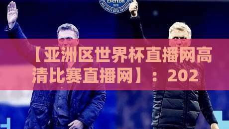 【亚洲区世界杯直播网高清比赛直播网】:2026年球迷必看的五大观赛平台推荐