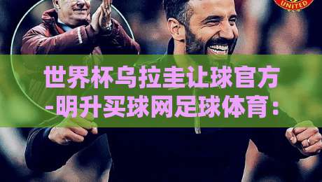 世界杯乌拉圭让球官方-明升买球网足球体育:2026年赛前深度解析与投注策略 世界杯乌拉圭让球官方-明升买球网足球体育:2026年赛前深度解析与投注策略
