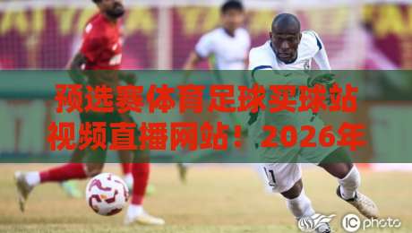 预选赛体育足球买球站视频直播网站!2026年这些细节你注意到了吗?