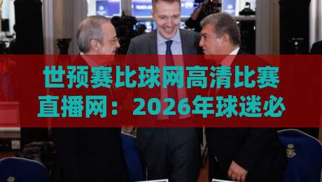世预赛比球网高清比赛直播网:2026年球迷必看,这波操作绝了!
