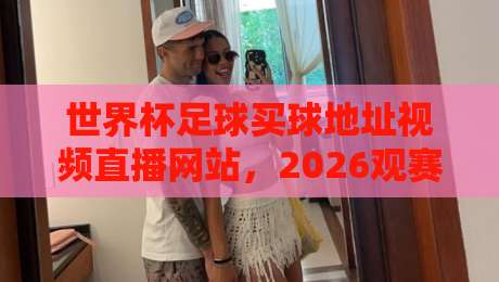 世界杯足球买球地址视频直播网站,2026观赛必备指南!