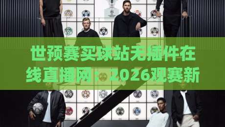 世预赛买球站无插件在线直播网:2026观赛新趋势,这些平台你get了吗?(世预赛买球站无插件在线直播网)