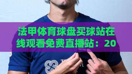 法甲体育球盘买球站在线观看免费直播站:2026年球迷必知的五大观赛与互动技巧